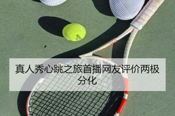 真人秀心跳之旅首播网友评价两极分化